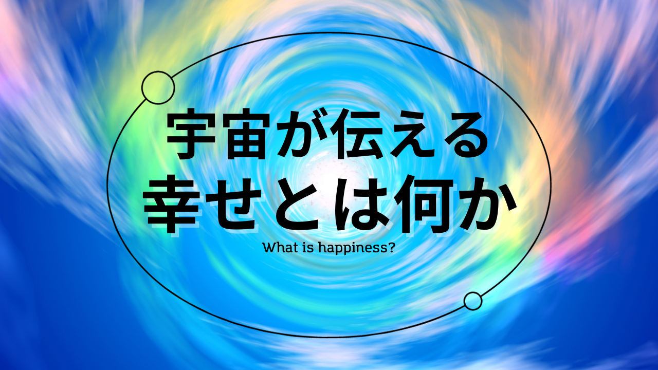 宇宙が伝える”幸せ”とは、何か？